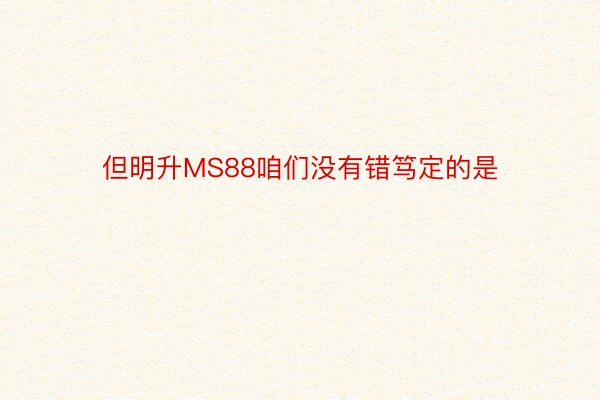 但明升MS88咱们没有错笃定的是