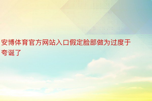 安博体育官方网站入口假定脸部做为过度于夸诞了