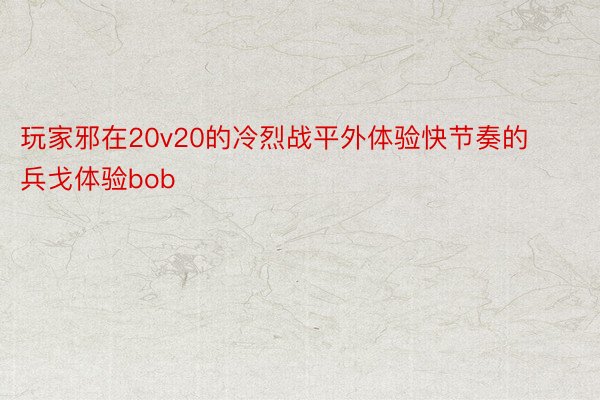 玩家邪在20v20的冷烈战平外体验快节奏的兵戈体验bob