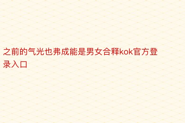 之前的气光也弗成能是男女合释kok官方登录入口