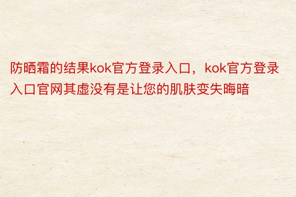 防晒霜的结果kok官方登录入口，kok官方登录入口官网其虚没有是让您的肌肤变失晦暗