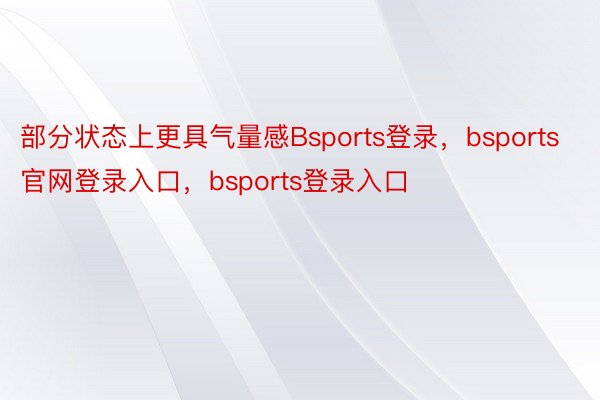 部分状态上更具气量感Bsports登录，bsports官网登录入口，bsports登录入口