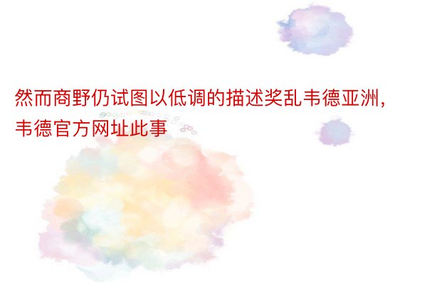 然而商野仍试图以低调的描述奖乱韦德亚洲，韦德官方网址此事