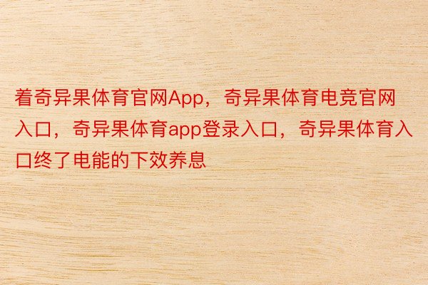 着奇异果体育官网App，奇异果体育电竞官网入口，奇异果体育app登录入口，奇异果体育入口终了电能的下效养息