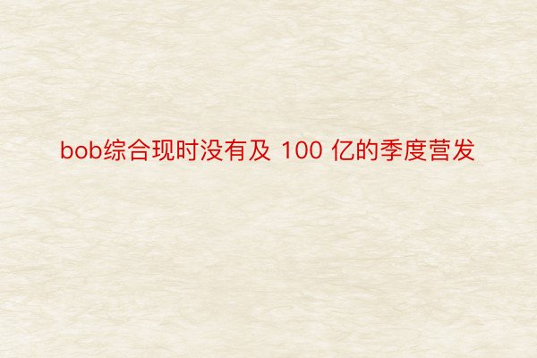 bob综合现时没有及 100 亿的季度营发