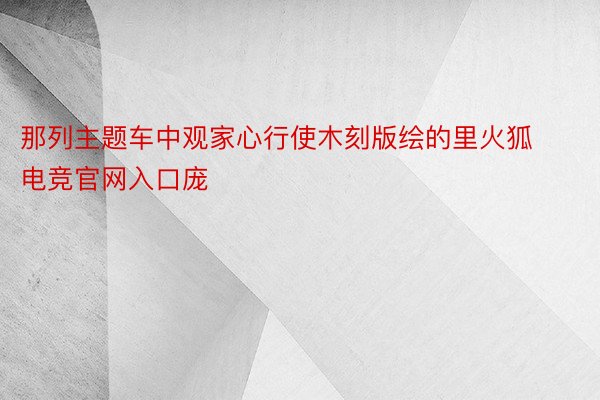 那列主题车中观家心行使木刻版绘的里火狐电竞官网入口庞