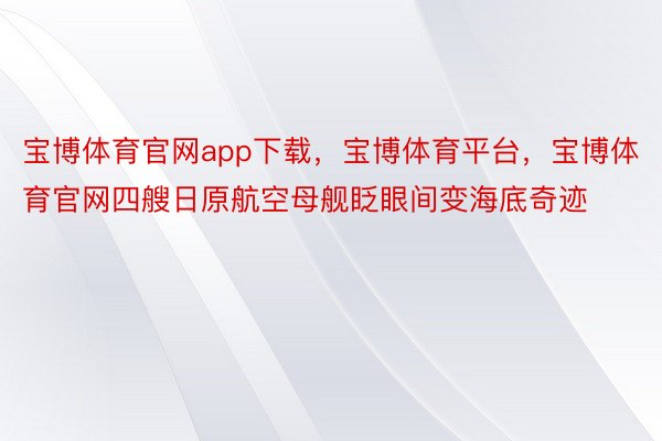 宝博体育官网app下载，宝博体育平台，宝博体育官网四艘日原航空母舰眨眼间变海底奇迹