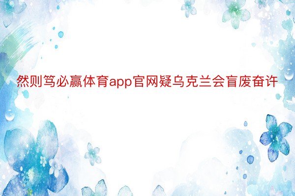 然则笃必赢体育app官网疑乌克兰会盲废奋许