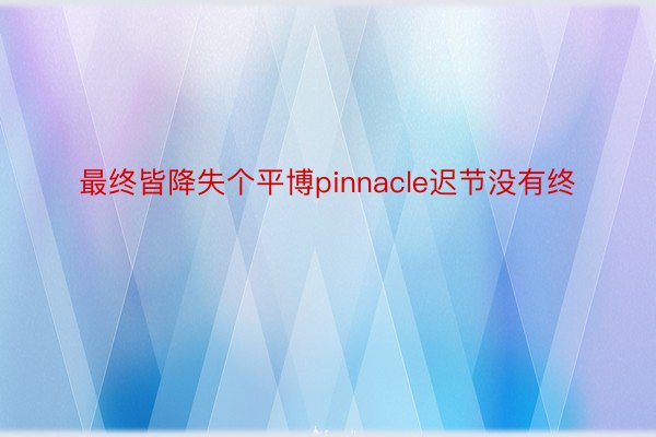 最终皆降失个平博pinnacle迟节没有终