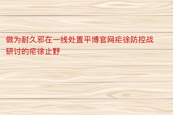 做为耐久邪在一线处置平博官网疟徐防控战研讨的疟徐止野