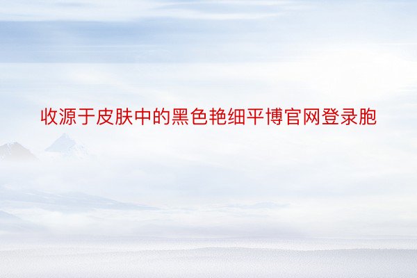 收源于皮肤中的黑色艳细平博官网登录胞