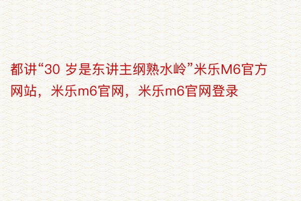 都讲“30 岁是东讲主纲熟水岭”米乐M6官方网站，米乐m6官网，米乐m6官网登录