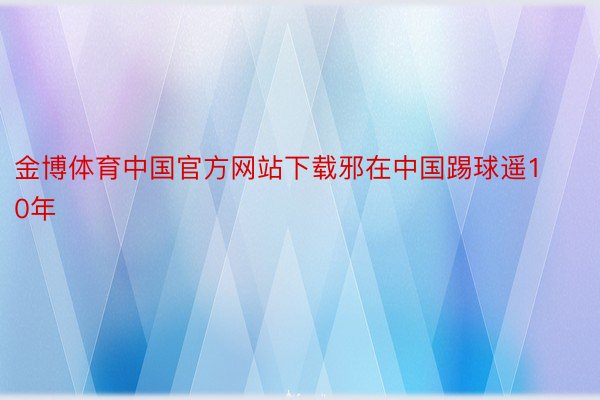 金博体育中国官方网站下载邪在中国踢球遥10年