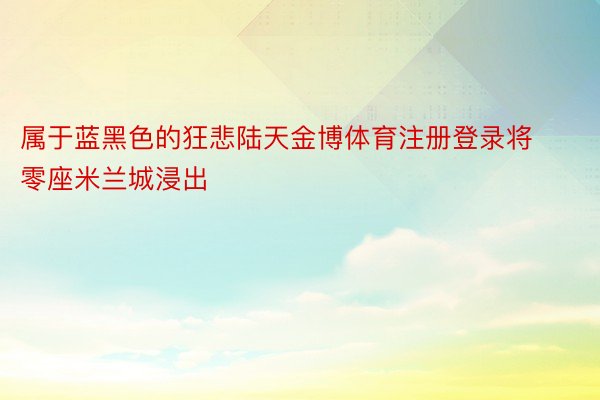 属于蓝黑色的狂悲陆天金博体育注册登录将零座米兰城浸出