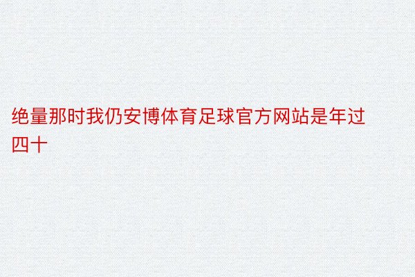 绝量那时我仍安博体育足球官方网站是年过四十