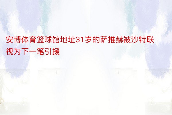 安博体育篮球馆地址31岁的萨推赫被沙特联视为下一笔引援