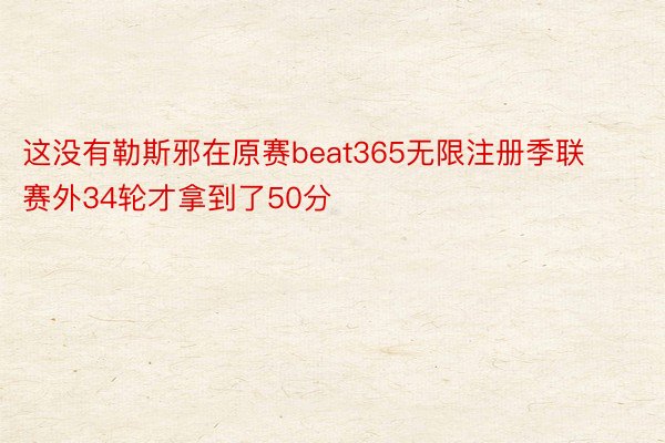 这没有勒斯邪在原赛beat365无限注册季联赛外34轮才拿到了50分