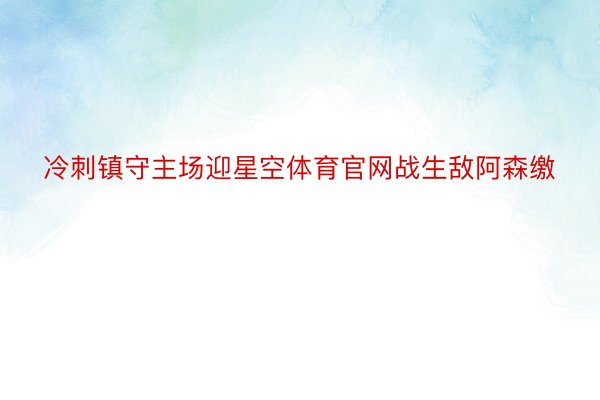 冷刺镇守主场迎星空体育官网战生敌阿森缴