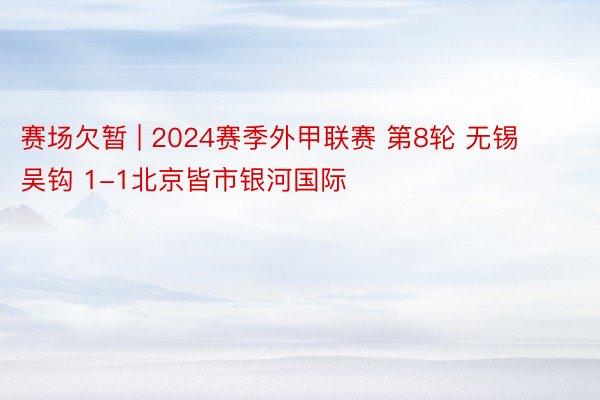 赛场欠暂 | 2024赛季外甲联赛 第8轮 无锡吴钩 1-1北京皆市银河国际