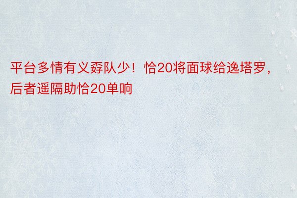 平台多情有义孬队少！恰20将面球给逸塔罗，后者遥隔助恰20单响