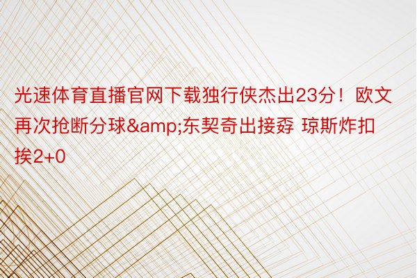 光速体育直播官网下载独行侠杰出23分！欧文再次抢断分球&东契奇出接孬 琼斯炸扣挨2+0