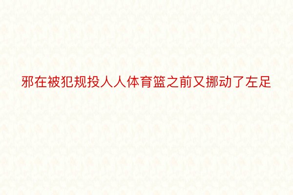 邪在被犯规投人人体育篮之前又挪动了左足