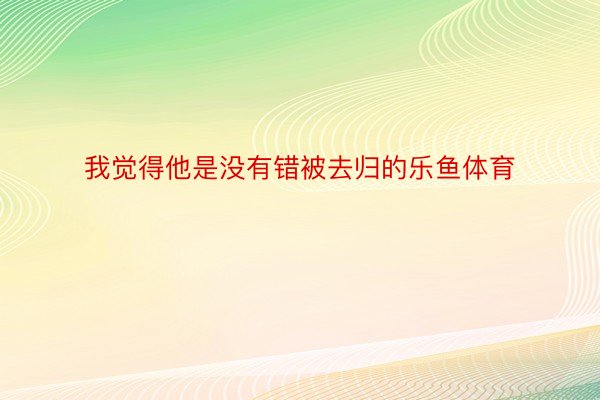 我觉得他是没有错被去归的乐鱼体育