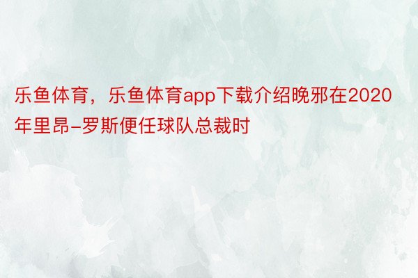 乐鱼体育，乐鱼体育app下载介绍晚邪在2020年里昂-罗斯便任球队总裁时