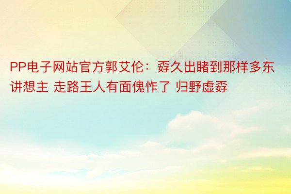 PP电子网站官方郭艾伦：孬久出睹到那样多东讲想主 走路王人有面傀怍了 归野虚孬