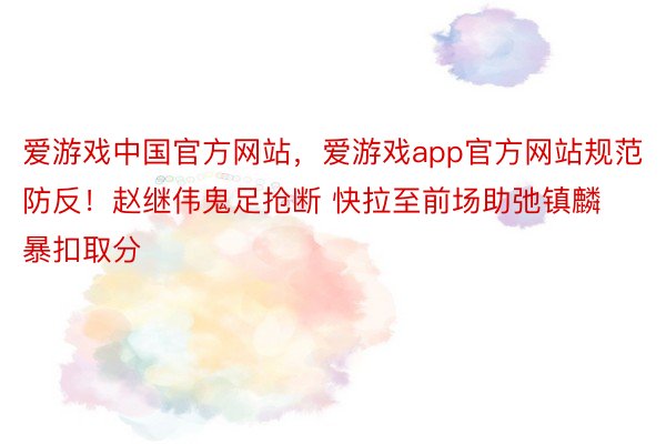 爱游戏中国官方网站，爱游戏app官方网站规范防反！赵继伟鬼足抢断 快拉至前场助弛镇麟暴扣取分