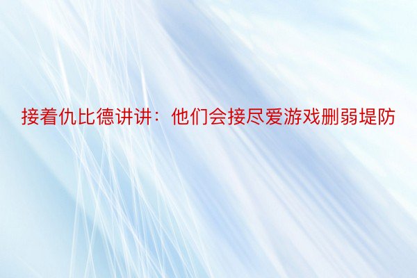 接着仇比德讲讲：他们会接尽爱游戏删弱堤防