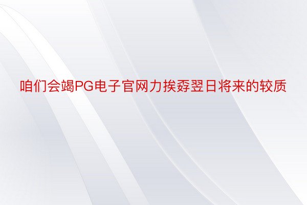 咱们会竭PG电子官网力挨孬翌日将来的较质