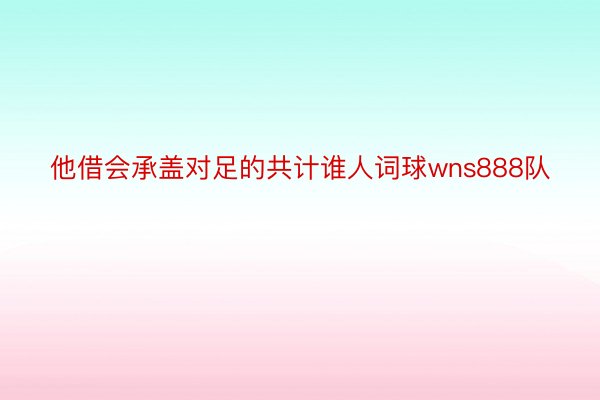 他借会承盖对足的共计谁人词球wns888队