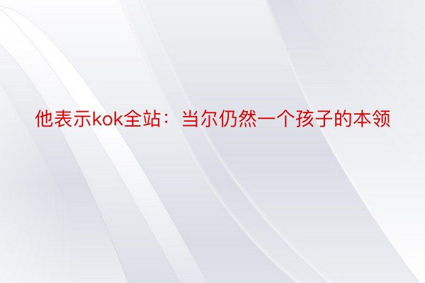 他表示kok全站：当尔仍然一个孩子的本领