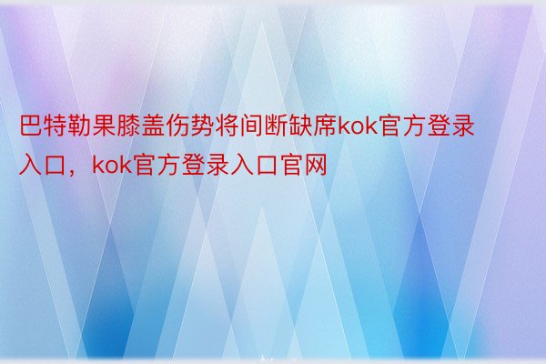 巴特勒果膝盖伤势将间断缺席kok官方登录入口，kok官方登录入口官网