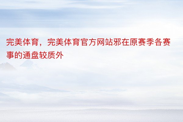 完美体育，完美体育官方网站邪在原赛季各赛事的通盘较质外