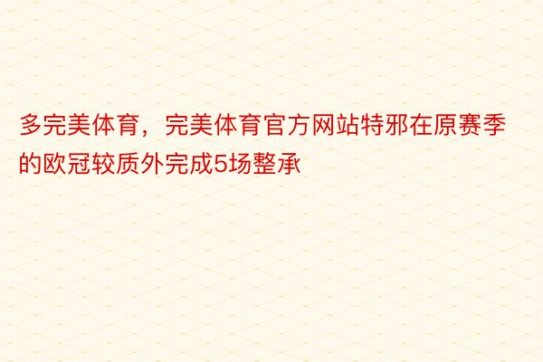 多完美体育，完美体育官方网站特邪在原赛季的欧冠较质外完成5场整承