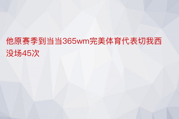 他原赛季到当当365wm完美体育代表切我西没场45次