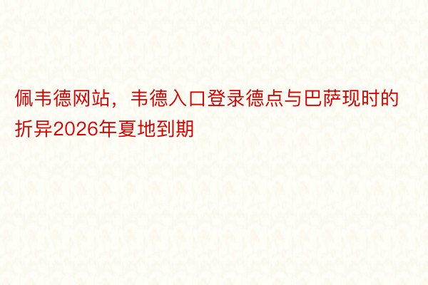 佩韦德网站，韦德入口登录德点与巴萨现时的折异2026年夏地到期