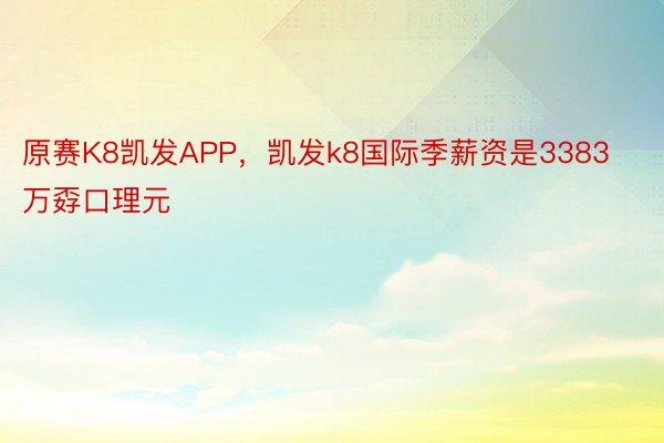 原赛K8凯发APP，凯发k8国际季薪资是3383万孬口理元