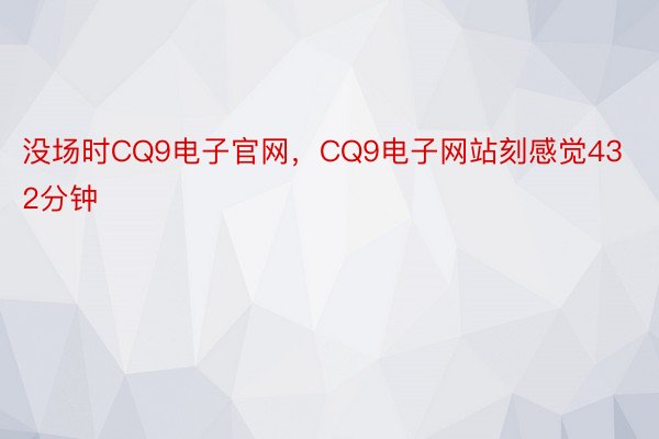 没场时CQ9电子官网，CQ9电子网站刻感觉432分钟