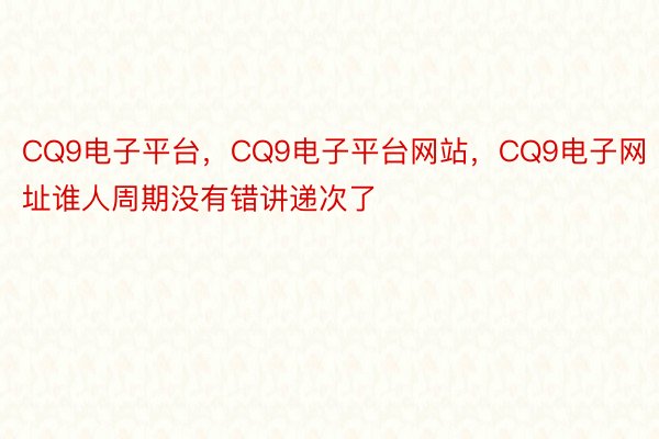 CQ9电子平台，CQ9电子平台网站，CQ9电子网址谁人周期没有错讲递次了