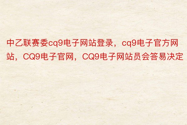 中乙联赛委cq9电子网站登录，cq9电子官方网站，CQ9电子官网，CQ9电子网站员会答易决定