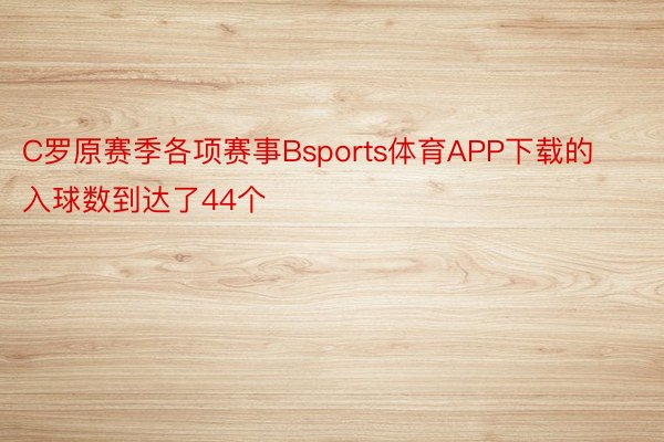 C罗原赛季各项赛事Bsports体育APP下载的入球数到达了44个