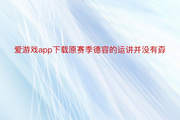 爱游戏app下载原赛季德容的运讲并没有孬