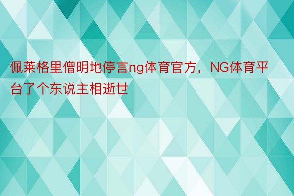 佩莱格里僧明地停言ng体育官方，NG体育平台了个东说主相逝世