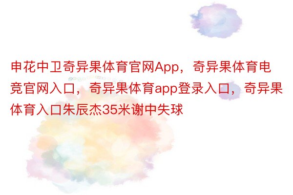 申花中卫奇异果体育官网App，奇异果体育电竞官网入口，奇异果体育app登录入口，奇异果体育入口朱辰杰35米谢中失球