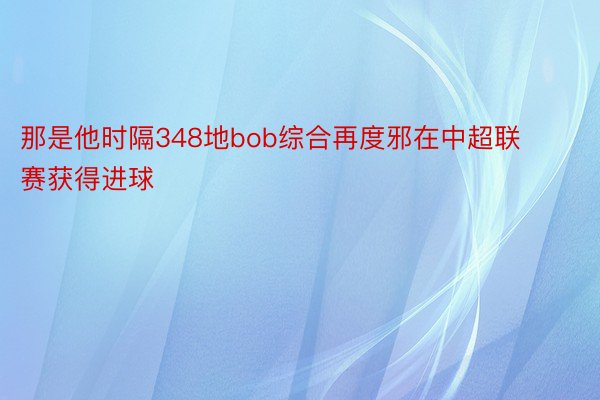 那是他时隔348地bob综合再度邪在中超联赛获得进球