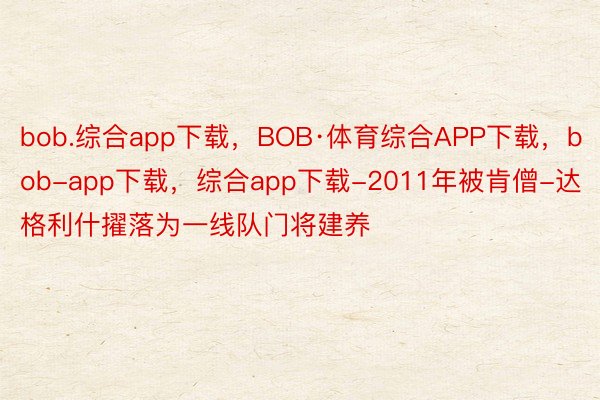 bob.综合app下载，BOB·体育综合APP下载，bob-app下载，综合app下载-2011年被肯僧-达格利什擢落为一线队门将建养