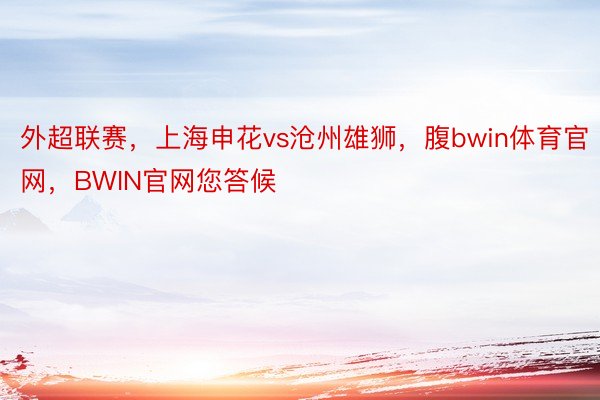 外超联赛，上海申花vs沧州雄狮，腹bwin体育官网，BWIN官网您答候